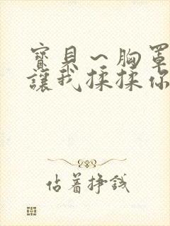 宝贝~胸罩脱了让我揉揉你的胸