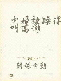 少妇被躁得嗷嗷叫高潮