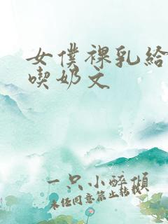 女仆裸乳给主人吃奶文