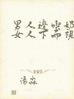 男人边吃奶边摸女人下面视频