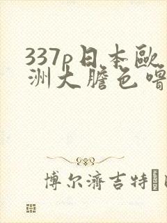 337p日本欧洲大胆色噜噜