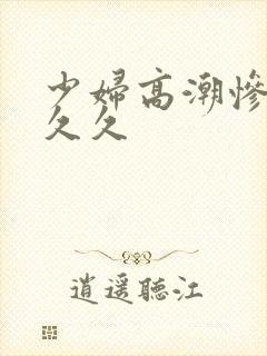 少妇高潮惨叫久久久