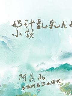 奶汁乱乳h奶水小说