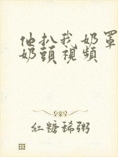 他扒我奶罩吸我奶头视频