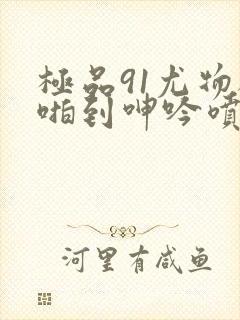 极品91尤物被啪到呻吟喷水漫画