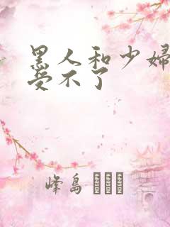 黑人和少妇啪啪受不了