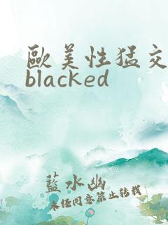 欧美性猛交黑人blacked