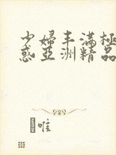 少妇丰满极致诱惑亚洲精品