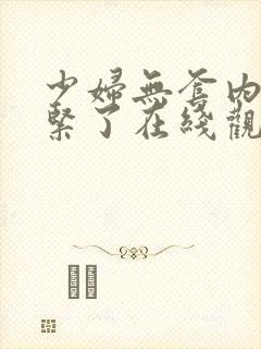 少妇无套内谢太紧了在线观看