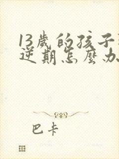 13岁的孩子叛逆期怎么办女孩