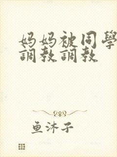 妈妈被同学屈辱调教调教