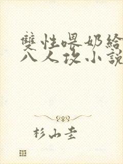 双性喂奶给室友八人攻小说