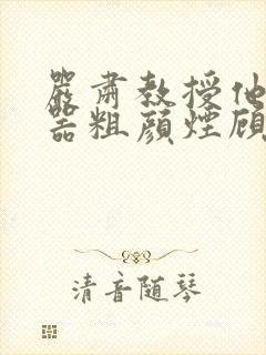 严肃教授他财大器粗颜烟顾荀