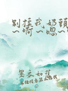 别揉我奶头~嗯～啊～嗯~叫主人