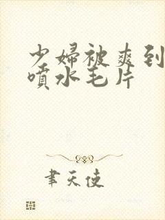 少妇被爽到高潮喷水毛片