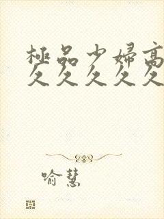 极品少妇高潮久久久久久久久