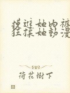 摸进她内裤里疯狂揉她动漫