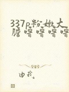 337p粉嫩大胆噜噜噜噜69影视
