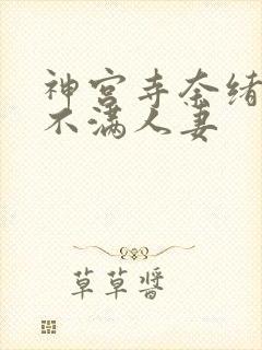 神宫寺奈绪欲求不满人妻