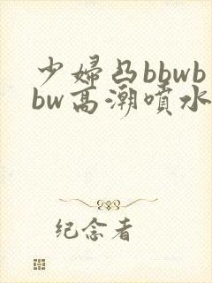 少妇凸bbwbbw高潮喷水∵