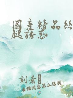 国产精品丝袜美腿诱惑