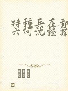 特种兵在都市陈六何沈轻舞最新章节