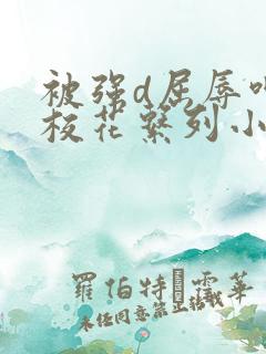 被强d屈辱呻吟校花系列小说