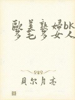 欧美熟妇bk水多毛多女人十八水多毛多