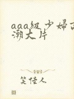 aaa级少妇高潮大片