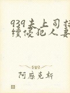 939夫上司持续侵犯人妻
