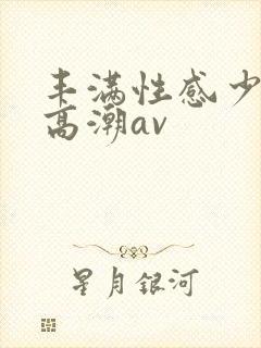 丰满性感少妇性高潮av