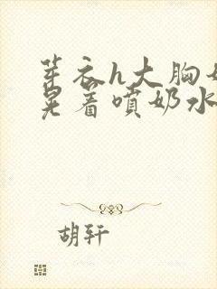 芽衣h大胸奶头晃着喷奶水h