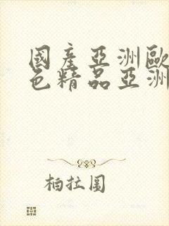 国产亚洲欧美黄色精品亚洲欧美