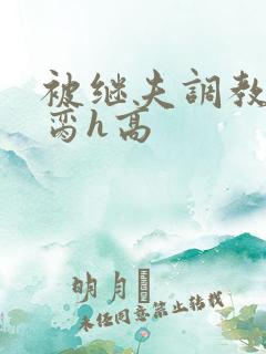 被继夫调教成禁脔h高