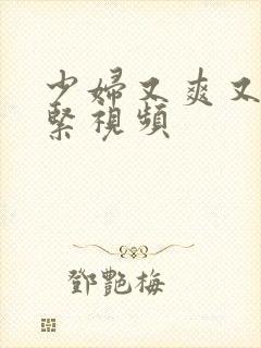 少妇又爽又猛又紧视频