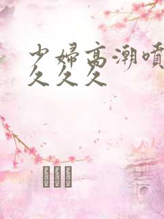 少妇高潮喷水久久久久