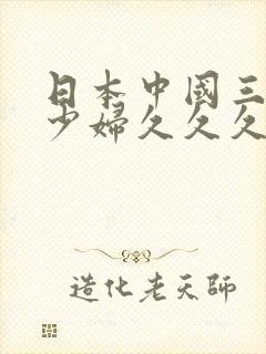 日本中国三级黄少妇久久久久久