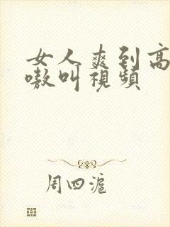 女人爽到高潮嗷嗷叫视频