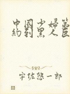 中国少妇第一次约到黑人巨大