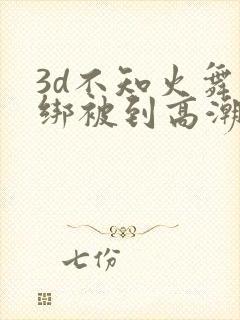 3d不知火舞捆绑被到高潮