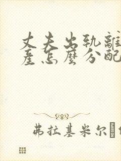 丈夫出轨离婚财产怎么分配