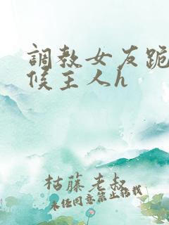 调教女友跪着伺候主人h