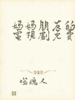 妈妈朋友的儿子电视剧免费播放全集高清