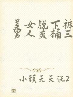 美女脱下裤衩让男人爽桶三十分钟