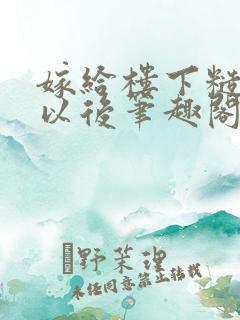 嫁给楼下糙汉后以后笔趣阁无弹窗