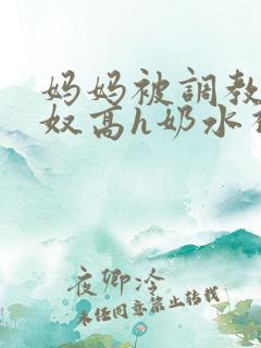 妈妈被调教成肉奴高h奶水视频