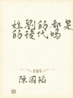 姓刘的都是刘邦的后代吗