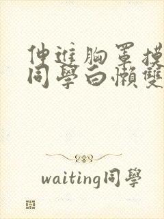 伸进胸罩摸揉女同学白懒双乳小说