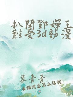 扒开邓婵玉狂揉难受3d动漫
