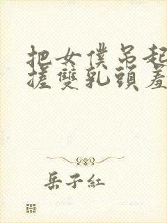 把女仆吊起来揉搓双乳头羞羞兔